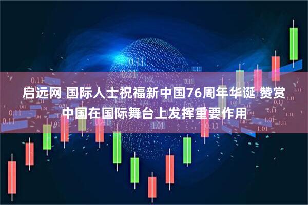 启远网 国际人士祝福新中国76周年华诞&#32;赞赏中国在国际舞台上发挥重要作用
