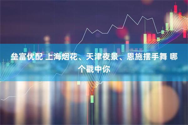 垒富优配 上海烟花、天津夜景、恩施摆手舞&#32;哪个戳中你