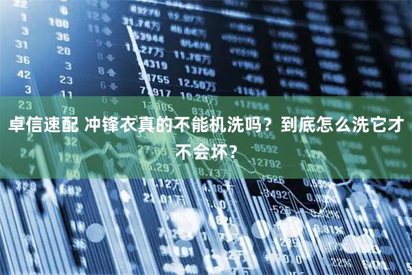 卓信速配 冲锋衣真的不能机洗吗？到底怎么洗它才不会坏？