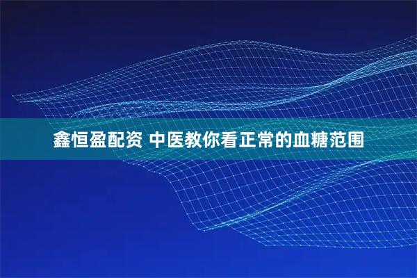 鑫恒盈配资 中医教你看正常的血糖范围