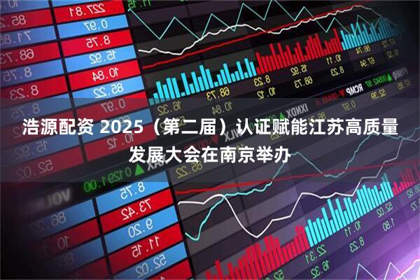 浩源配资 2025（第二届）认证赋能江苏高质量发展大会在南京举办