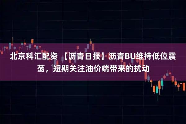 北京科汇配资 【沥青日报】沥青BU维持低位震荡，短期关注油价端带来的扰动
