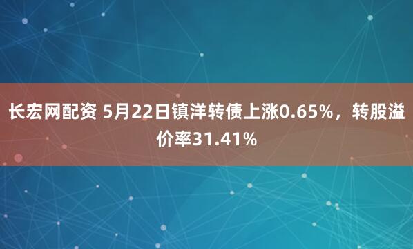 长宏网配资 5月22日镇洋转债上涨0.65%，转股溢价率31.41%
