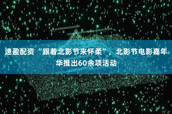 速盈配资 “跟着北影节来怀柔”，北影节电影嘉年华推出60余项活动