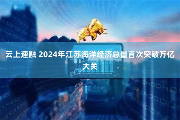 云上速融 2024年江苏海洋经济总量首次突破万亿大关