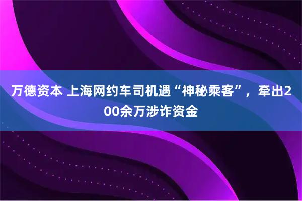 万德资本 上海网约车司机遇“神秘乘客”，牵出200余万涉诈资金