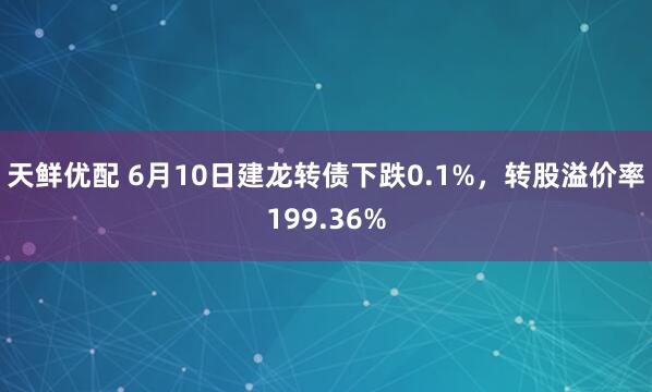 天鲜优配 6月10日建龙转债下跌0.1%，转股溢价率199.36%