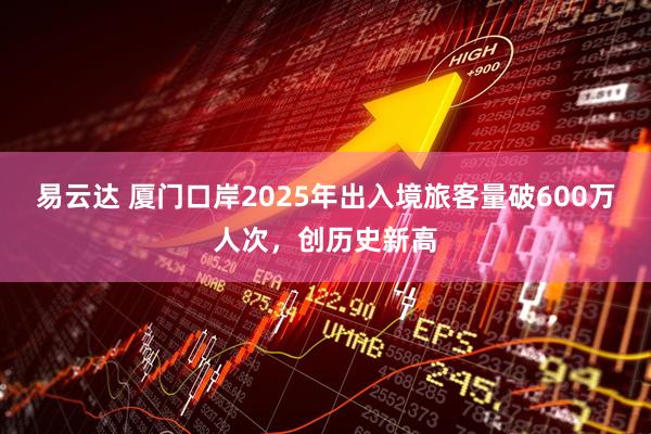 易云达 厦门口岸2025年出入境旅客量破600万人次，创历史新高