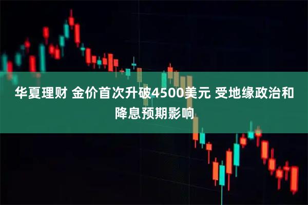华夏理财 金价首次升破4500美元 受地缘政治和降息预期影响