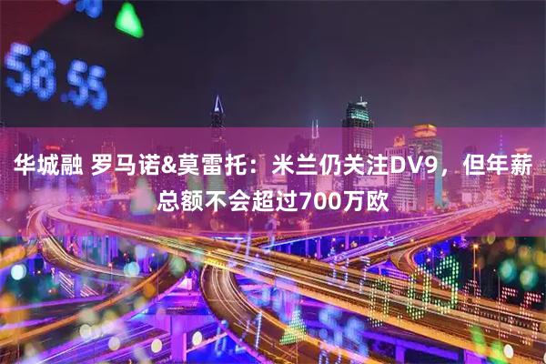 华城融 罗马诺&莫雷托：米兰仍关注DV9，但年薪总额不会超过700万欧