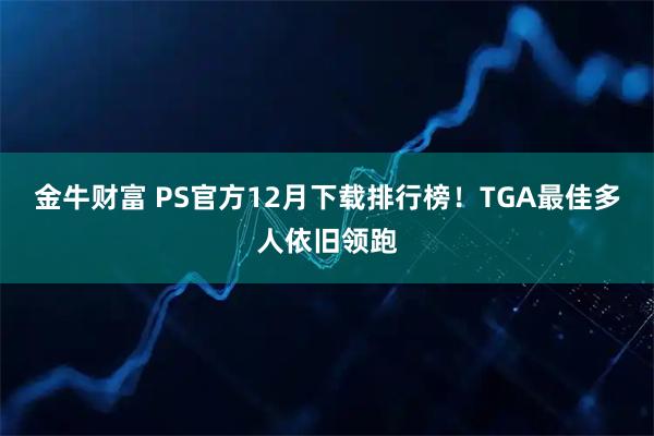 金牛财富 PS官方12月下载排行榜！TGA最佳多人依旧领跑