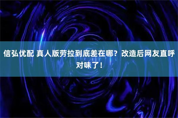 信弘优配 真人版劳拉到底差在哪？改造后网友直呼对味了！
