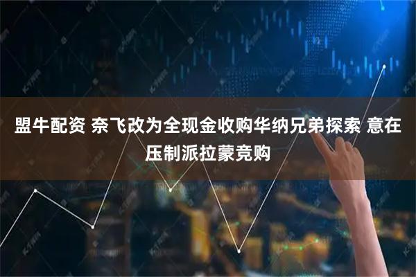 盟牛配资 奈飞改为全现金收购华纳兄弟探索 意在压制派拉蒙竞购