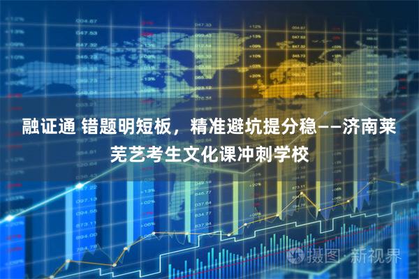 融证通 错题明短板，精准避坑提分稳——济南莱芜艺考生文化课冲刺学校