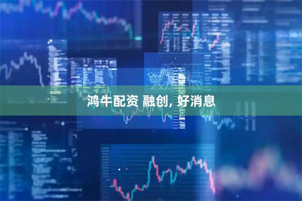 鸿牛配资 融创, 好消息