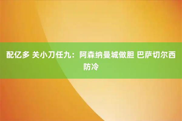 配亿多 关小刀任九：阿森纳曼城做胆 巴萨切尔西防冷