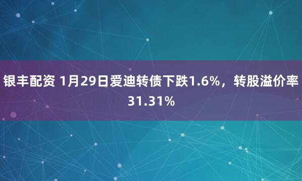 银丰配资 1月29日爱迪转债下跌1.6%，转股溢价率31.31%