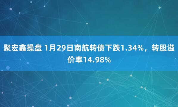 聚宏鑫操盘 1月29日南航转债下跌1.34%，转股溢价率14.98%